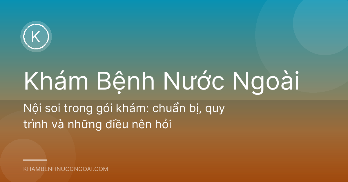 Nội soi trong gói khám: chuẩn bị, quy trình và những điều nên hỏi