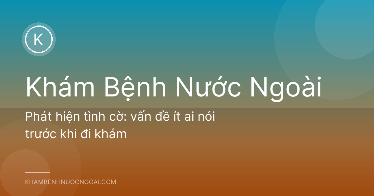 Phát hiện tình cờ: vấn đề ít ai nói trước khi đi khám